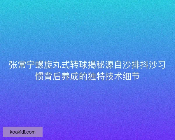 张常宁螺旋丸式转球揭秘源自沙排抖沙习惯背后养成的独特技术细节
