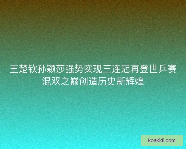 王楚钦孙颖莎强势实现三连冠再登世乒赛混双之巅创造历史新辉煌