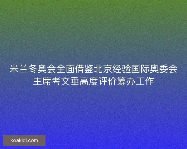 米兰冬奥会全面借鉴北京经验国际奥委会主席考文垂高度评价筹办工作
